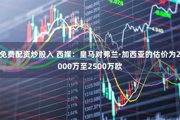 免费配资炒股入 西媒：皇马对弗兰·加西亚的估价为2000万至2500万欧