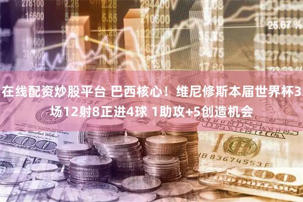 在线配资炒股平台 巴西核心！维尼修斯本届世界杯3场12射8正进4球 1助攻+5创造机会
