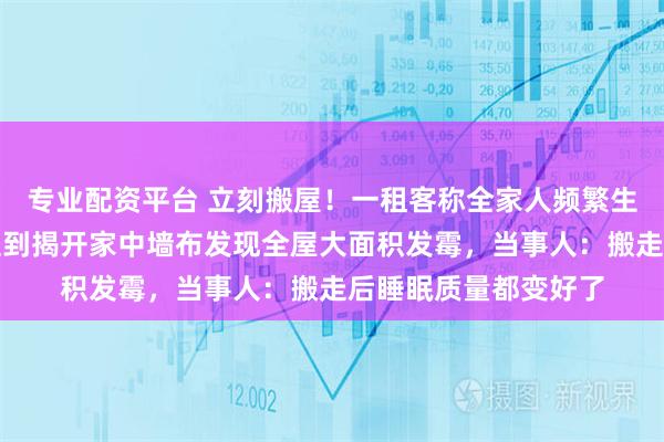 专业配资平台 立刻搬屋！一租客称全家人频繁生病总找不到原因，直到揭开家中墙布发现全屋大面积发霉，当事人：搬走后睡眠质量都变好了