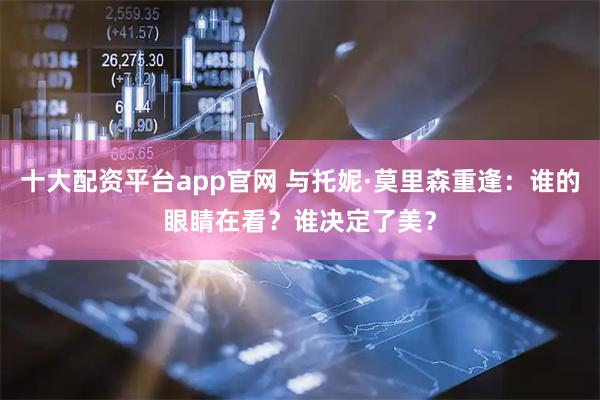 十大配资平台app官网 与托妮·莫里森重逢：谁的眼睛在看？谁决定了美？