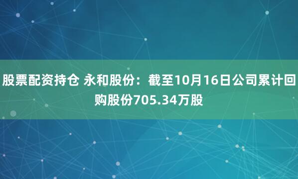 股票配资持仓 永和股份：截至10月16日公司累计回购股份705.34万股
