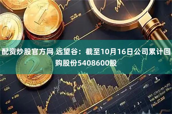 配资炒股官方网 远望谷：截至10月16日公司累计回购股份5408600股