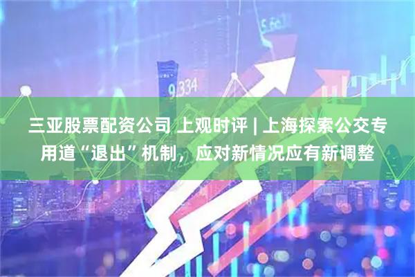 三亚股票配资公司 上观时评 | 上海探索公交专用道“退出”机制,应对新情况应有新调整