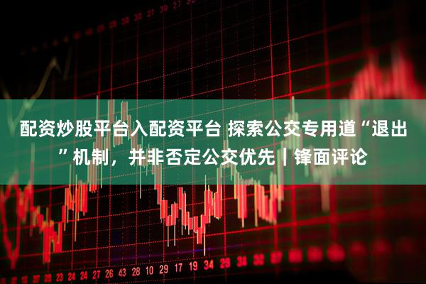 配资炒股平台入配资平台 探索公交专用道“退出”机制，并非否定公交优先｜锋面评论