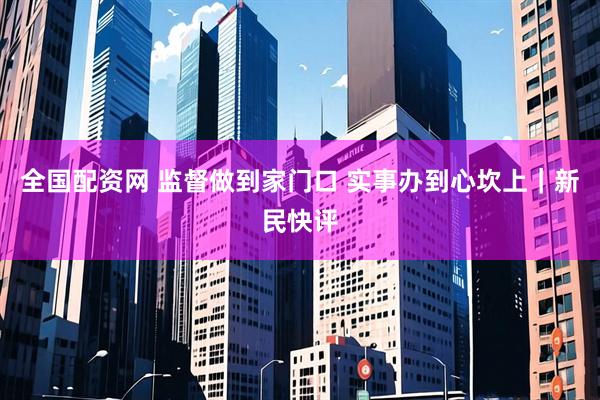 全国配资网 监督做到家门口 实事办到心坎上|新民快评